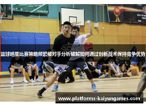 篮球明星比赛策略频繁被对手分析破解如何通过创新战术保持竞争优势 篮球明星比赛策略频繁被对手分析破解如何通过创新战术保持竞争优势