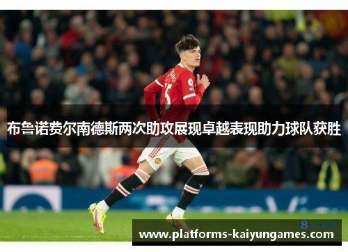 布鲁诺费尔南德斯两次助攻展现卓越表现助力球队获胜 布鲁诺费尔南德斯两次助攻展现卓越表现助力球队获胜