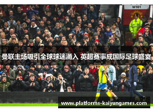 曼联主场吸引全球球迷涌入 英超赛事成国际足球盛宴 曼联主场吸引全球球迷涌入 英超赛事成国际足球盛宴