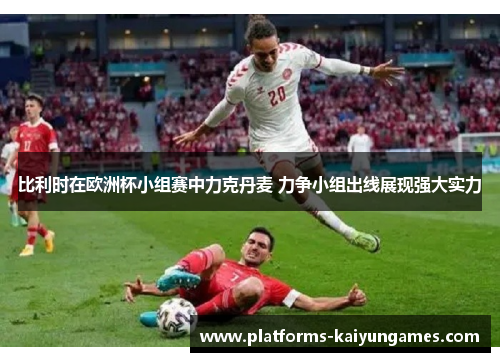 比利时在欧洲杯小组赛中力克丹麦 力争小组出线展现强大实力 比利时在欧洲杯小组赛中力克丹麦 力争小组出线展现强大实力