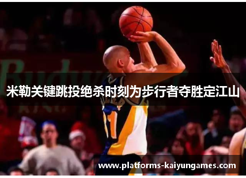 米勒关键跳投绝杀时刻为步行者夺胜定江山 米勒关键跳投绝杀时刻为步行者夺胜定江山