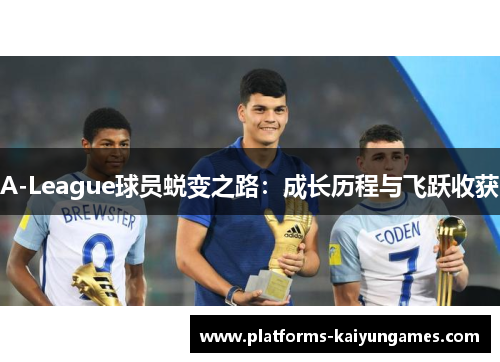 A-League球员蜕变之路:成长历程与飞跃收获 A-League球员蜕变之路:成长历程与飞跃收获