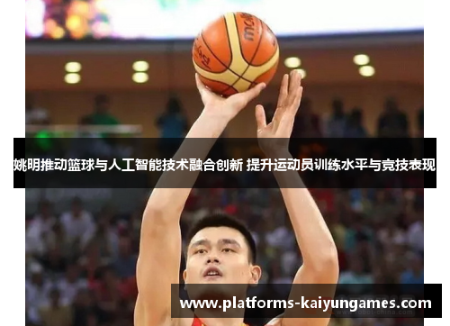 姚明推动篮球与人工智能技术融合创新 提升运动员训练水平与竞技表现