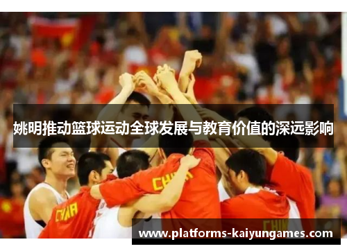 姚明推动篮球运动全球发展与教育价值的深远影响 姚明推动篮球运动全球发展与教育价值的深远影响