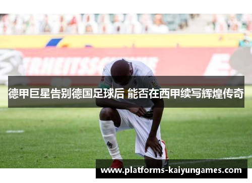 德甲巨星告别德国足球后 能否在西甲续写辉煌传奇 德甲巨星告别德国足球后 能否在西甲续写辉煌传奇