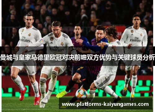 曼城与皇家马德里欧冠对决前瞻双方优势与关键球员分析 曼城与皇家马德里欧冠对决前瞻双方优势与关键球员分析