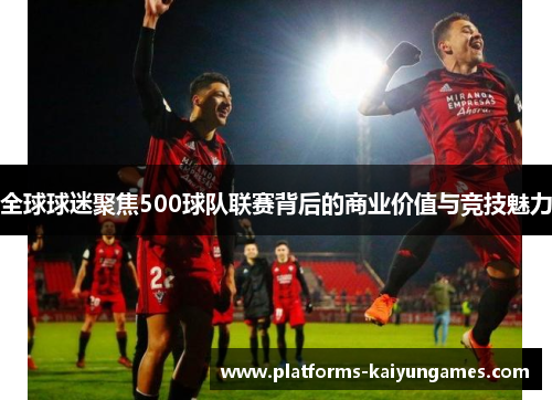 全球球迷聚焦500球队联赛背后的商业价值与竞技魅力 全球球迷聚焦500球队联赛背后的商业价值与竞技魅力