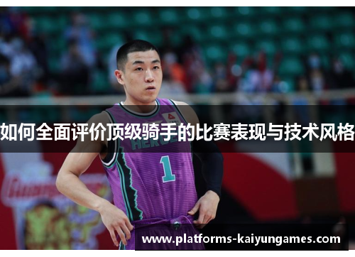 如何全面评价顶级骑手的比赛表现与技术风格 如何全面评价顶级骑手的比赛表现与技术风格