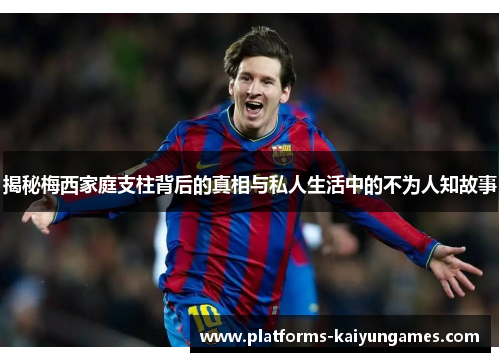 揭秘梅西家庭支柱背后的真相与私人生活中的不为人知故事 揭秘梅西家庭支柱背后的真相与私人生活中的不为人知故事