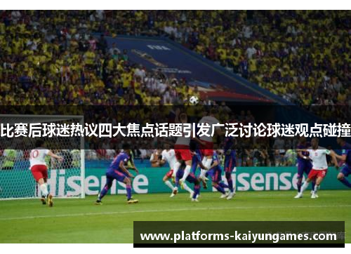 比赛后球迷热议四大焦点话题引发广泛讨论球迷观点碰撞 比赛后球迷热议四大焦点话题引发广泛讨论球迷观点碰撞