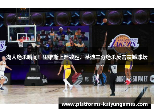 湖人绝杀瞬间!里维斯上篮致胜,基迪三分绝杀反击震撼球坛 湖人绝杀瞬间!里维斯上篮致胜,基迪三分绝杀反击震撼球坛