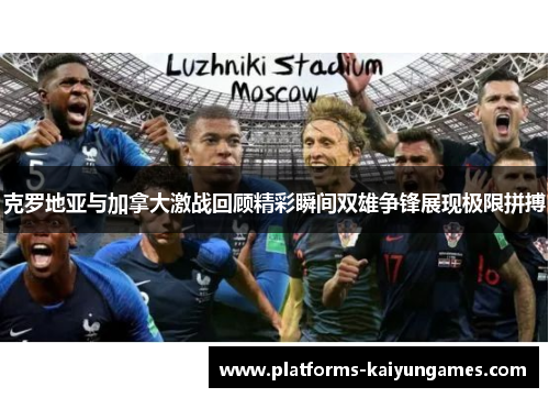 克罗地亚与加拿大激战回顾精彩瞬间双雄争锋展现极限拼搏 克罗地亚与加拿大激战回顾精彩瞬间双雄争锋展现极限拼搏