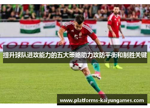 提升球队进攻能力的五大策略助力攻防平衡和制胜关键 提升球队进攻能力的五大策略助力攻防平衡和制胜关键