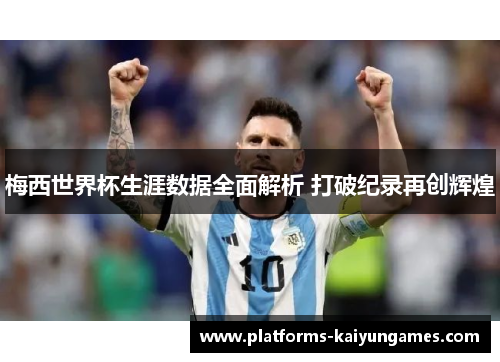 梅西世界杯生涯数据全面解析 打破纪录再创辉煌 梅西世界杯生涯数据全面解析 打破纪录再创辉煌