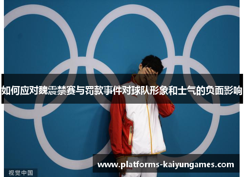 如何应对魏震禁赛与罚款事件对球队形象和士气的负面影响 如何应对魏震禁赛与罚款事件对球队形象和士气的负面影响