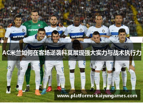 AC米兰如何在客场逆袭科莫展现强大实力与战术执行力 AC米兰如何在客场逆袭科莫展现强大实力与战术执行力