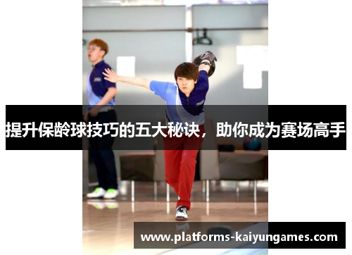 提升保龄球技巧的五大秘诀,助你成为赛场高手 提升保龄球技巧的五大秘诀,助你成为赛场高手