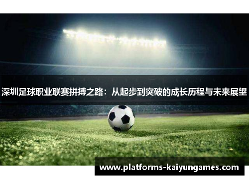 深圳足球职业联赛拼搏之路:从起步到突破的成长历程与未来展望 深圳足球职业联赛拼搏之路:从起步到突破的成长历程与未来展望