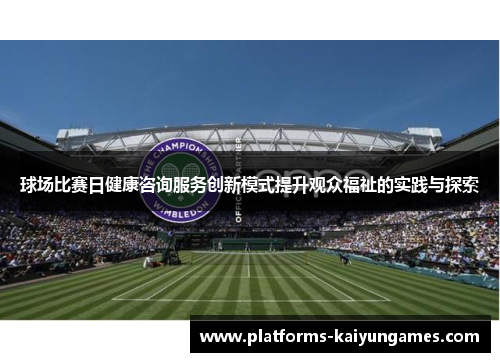 球场比赛日健康咨询服务创新模式提升观众福祉的实践与探索 球场比赛日健康咨询服务创新模式提升观众福祉的实践与探索