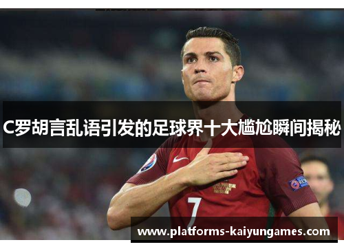 C罗胡言乱语引发的足球界十大尴尬瞬间揭秘 C罗胡言乱语引发的足球界十大尴尬瞬间揭秘