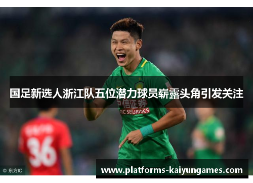 国足新选人浙江队五位潜力球员崭露头角引发关注 国足新选人浙江队五位潜力球员崭露头角引发关注