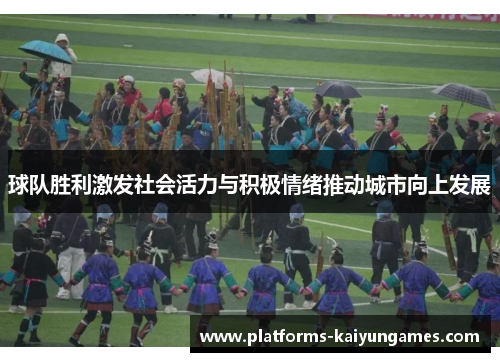 球队胜利激发社会活力与积极情绪推动城市向上发展 球队胜利激发社会活力与积极情绪推动城市向上发展