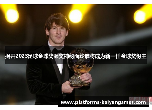 揭开2023足球金球奖颁奖神秘面纱谁将成为新一任金球奖得主 揭开2023足球金球奖颁奖神秘面纱谁将成为新一任金球奖得主