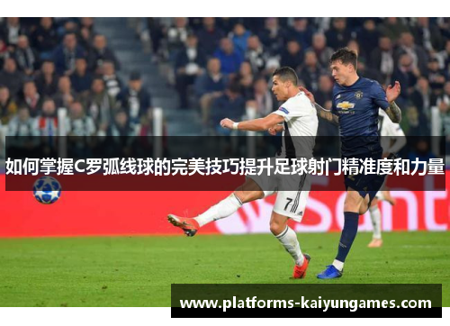 如何掌握C罗弧线球的完美技巧提升足球射门精准度和力量 如何掌握C罗弧线球的完美技巧提升足球射门精准度和力量
