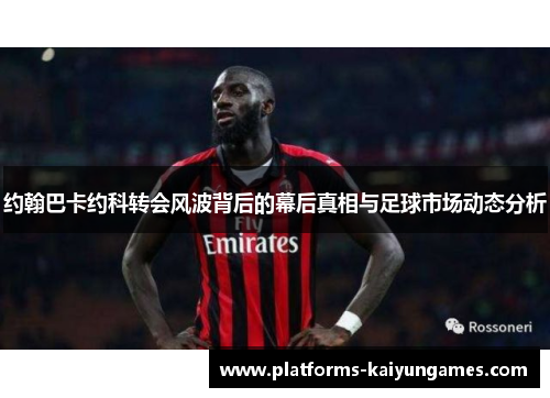 约翰巴卡约科转会风波背后的幕后真相与足球市场动态分析 约翰巴卡约科转会风波背后的幕后真相与足球市场动态分析