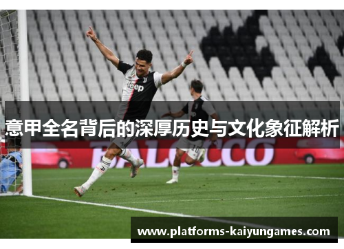意甲全名背后的深厚历史与文化象征解析 意甲全名背后的深厚历史与文化象征解析