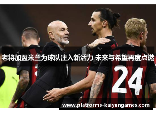 老将加盟米兰为球队注入新活力 未来与希望再度点燃 老将加盟米兰为球队注入新活力 未来与希望再度点燃