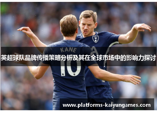 英超球队品牌传播策略分析及其在全球市场中的影响力探讨 英超球队品牌传播策略分析及其在全球市场中的影响力探讨