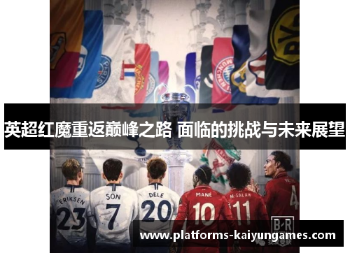 英超红魔重返巅峰之路 面临的挑战与未来展望 英超红魔重返巅峰之路 面临的挑战与未来展望