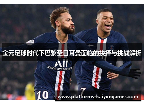 金元足球时代下巴黎圣日耳曼面临的抉择与挑战解析